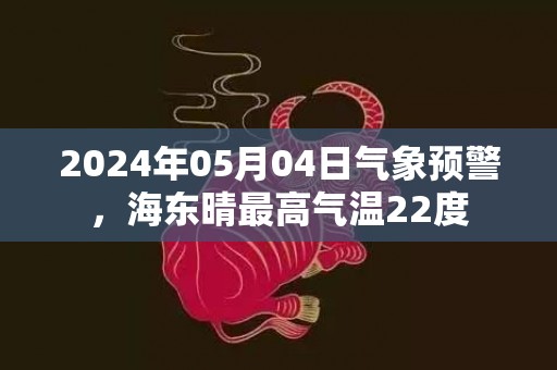 2024年05月04日气象预警，海东晴最高气温22度
