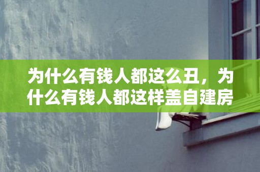 为什么有钱人都这么丑，为什么有钱人都这样盖自建房？财运越住越好不用多久就富裕