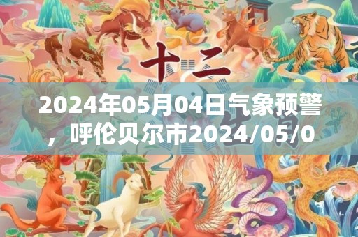 2024年05月04日气象预警，呼伦贝尔市2024/05/04星期六晴最高温度23度