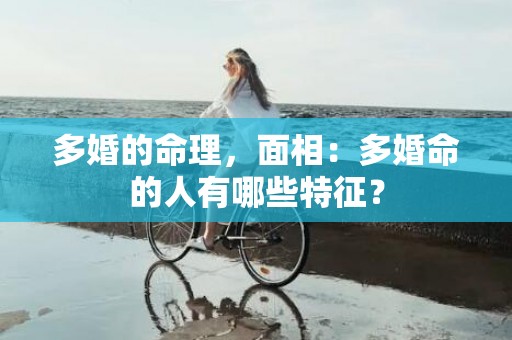 多婚的命理，面相：多婚命的人有哪些特征？