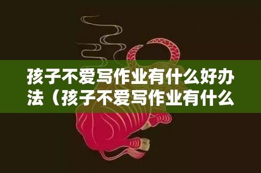 孩子不爱写作业有什么好办法（孩子不爱写作业有什么好办法8岁）