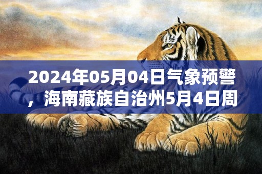 2024年05月04日气象预警，海南藏族自治州5月4日周六天气预报 大部晴转多云