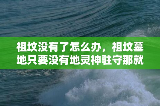 祖坟没有了怎么办，祖坟墓地只要没有地灵神驻守那就不是风水宝地！