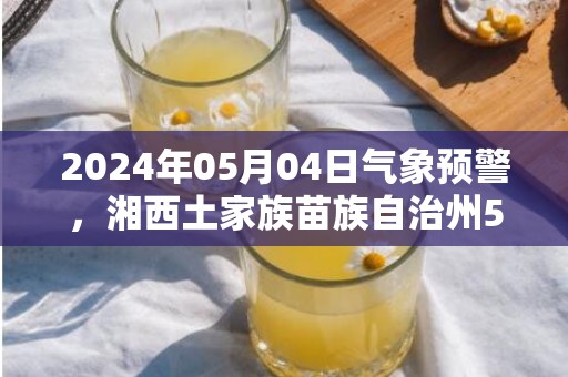 2024年05月04日气象预警，湘西土家族苗族自治州5月4日小雨转晴最高温度21度