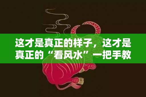 这才是真正的样子，这才是真正的“看风水”一把手教你如何“寻龙点穴”