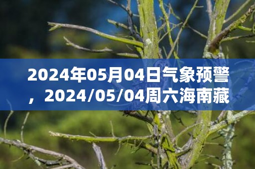 2024年05月04日气象预警，2024/05/04周六海南藏族自治州天气预报 大部晴转多云