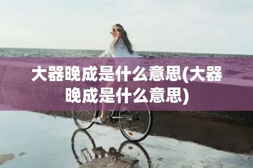 大器晚成是什么意思(大器晚成是什么意思)