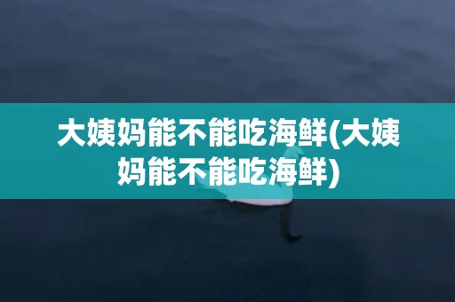 大姨妈能不能吃海鲜(大姨妈能不能吃海鲜)