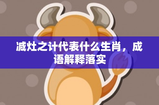 减灶之计代表什么生肖，成语解释落实