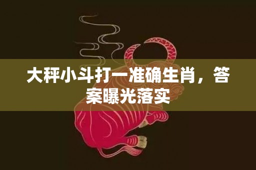 大秤小斗打一准确生肖，答案曝光落实