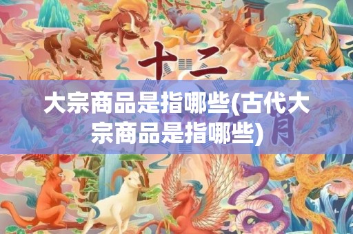 大宗商品是指哪些(古代大宗商品是指哪些)