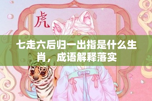 七走六后归一出指是什么生肖，成语解释落实