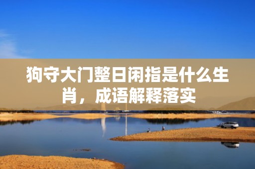 狗守大门整日闲指是什么生肖，成语解释落实