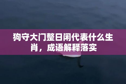 狗守大门整日闲代表什么生肖，成语解释落实