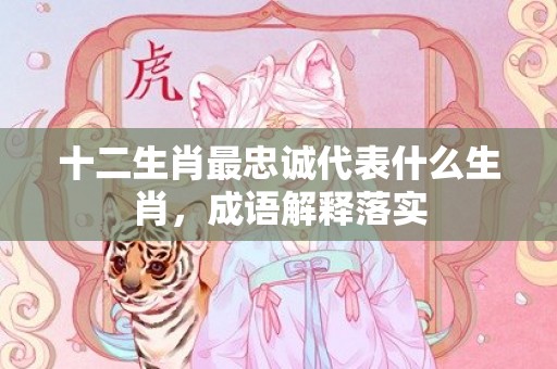十二生肖最忠诚代表什么生肖，成语解释落实