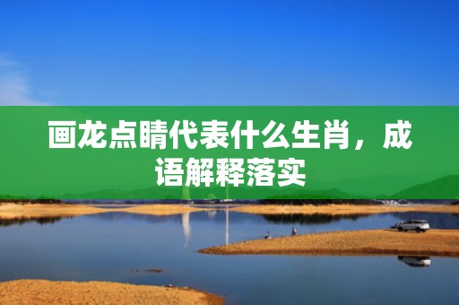 画龙点睛代表什么生肖，成语解释落实