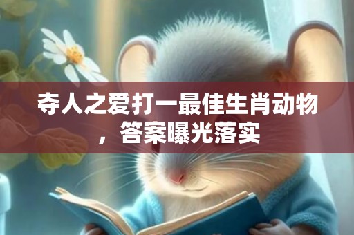 夺人之爱打一最佳生肖动物，答案曝光落实