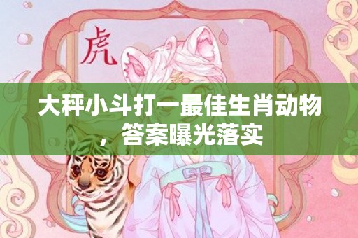 大秤小斗打一最佳生肖动物，答案曝光落实