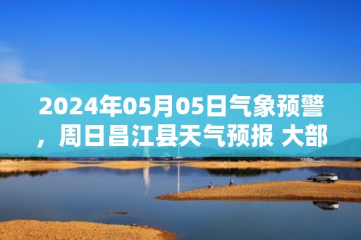 2024年05月05日气象预警，周日昌江县天气预报 大部雷阵雨转多云