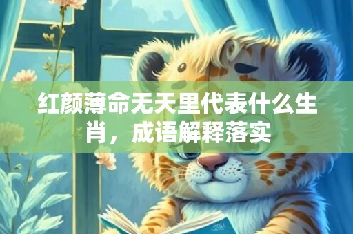 红颜薄命无天里代表什么生肖，成语解释落实