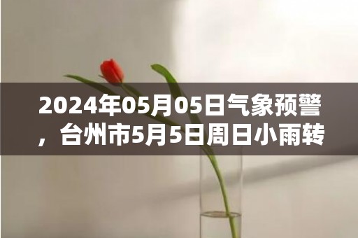 2024年05月05日气象预警，台州市5月5日周日小雨转多云最高气温28℃