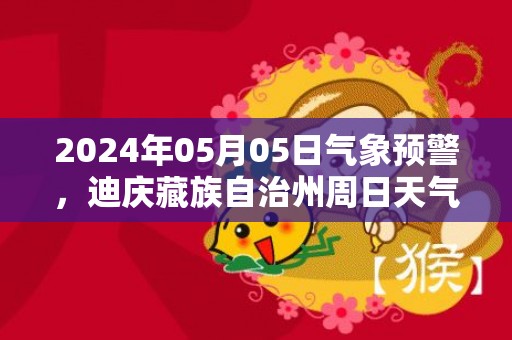 2024年05月05日气象预警，迪庆藏族自治州周日天气预报 大部小雨