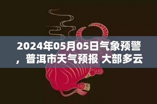 2024年05月05日气象预警，普洱市天气预报 大部多云
