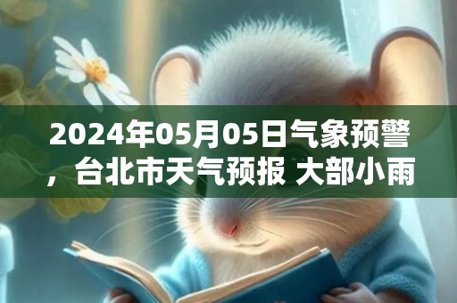 2024年05月05日气象预警，台北市天气预报 大部小雨转多云