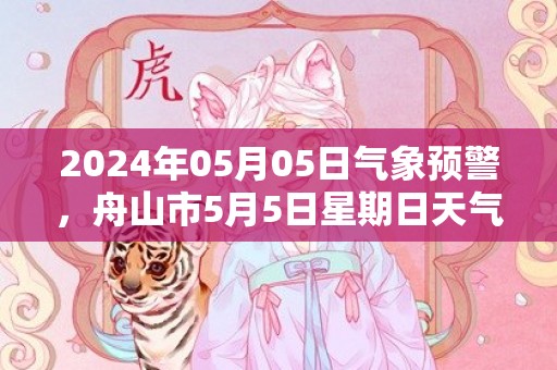 2024年05月05日气象预警，舟山市5月5日星期日天气预报 大部小雨