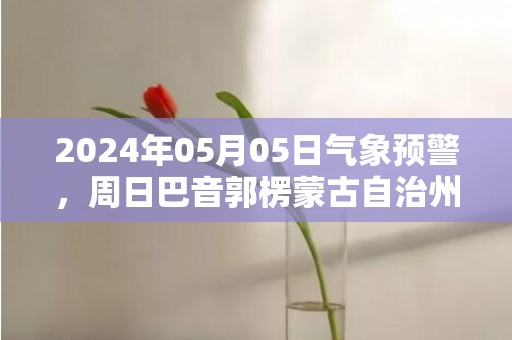 2024年05月05日气象预警，周日巴音郭楞蒙古自治州天气预报 大部晴