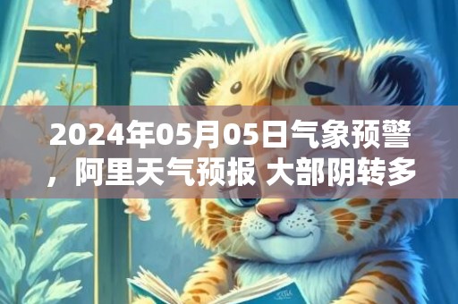 2024年05月05日气象预警，阿里天气预报 大部阴转多云
