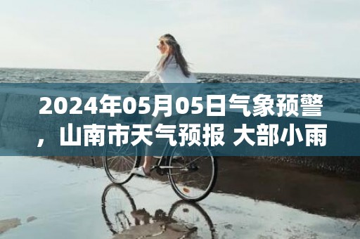 2024年05月05日气象预警，山南市天气预报 大部小雨转雨夹雪