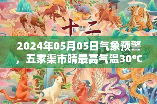 2024年05月05日气象预警，五家渠市晴最高气温30℃
