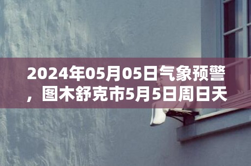 2024年05月05日气象预警，图木舒克市5月5日周日天气预报 大部晴转多云