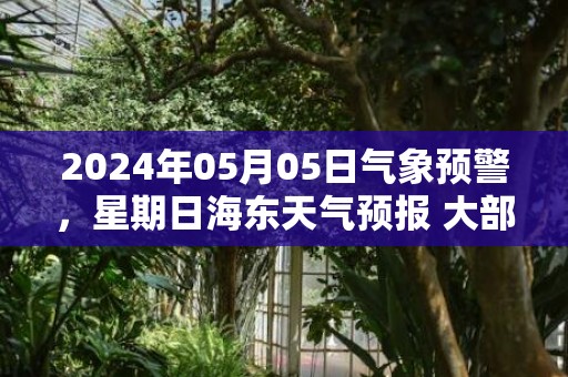 2024年05月05日气象预警，星期日海东天气预报 大部晴