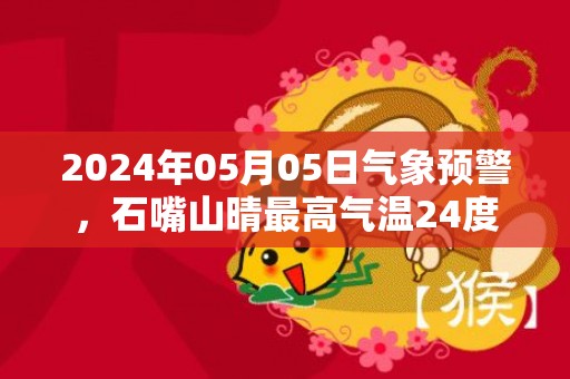 2024年05月05日气象预警，石嘴山晴最高气温24度