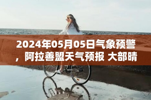 2024年05月05日气象预警，阿拉善盟天气预报 大部晴