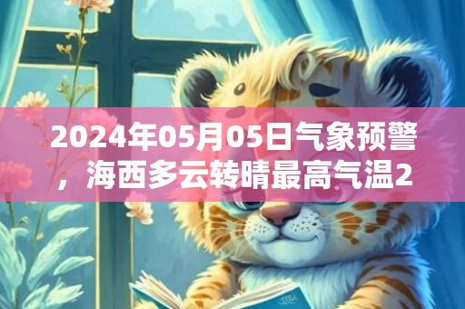 2024年05月05日气象预警，海西多云转晴最高气温20度