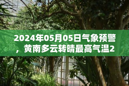2024年05月05日气象预警，黄南多云转晴最高气温22度