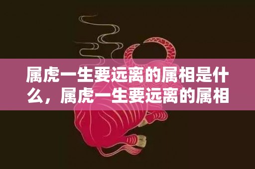 属虎一生要远离的属相是什么，属虎一生要远离的属相，生肖兔、虎、龙