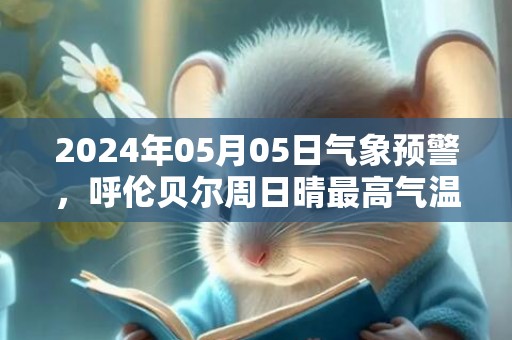 2024年05月05日气象预警，呼伦贝尔周日晴最高气温19度