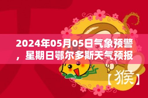 2024年05月05日气象预警，星期日鄂尔多斯天气预报 大部多云