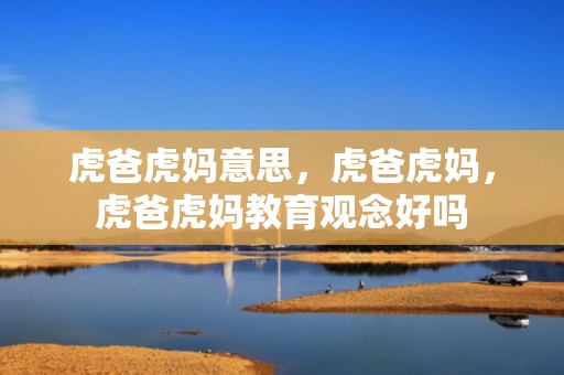 虎爸虎妈意思，虎爸虎妈，虎爸虎妈教育观念好吗