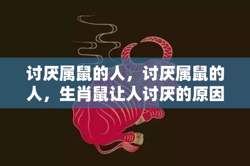 讨厌属鼠的人，讨厌属鼠的人，生肖鼠让人讨厌的原因