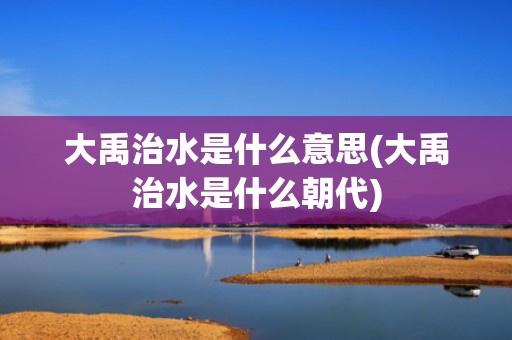大禹治水是什么意思(大禹治水是什么朝代)