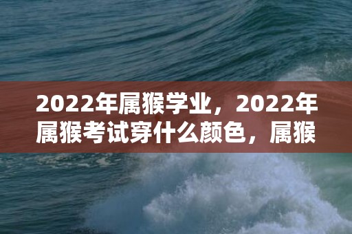 2022年属猴学业，2022年属猴考试穿什么颜色，属猴人2022年忌讳颜色