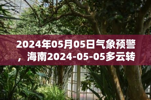 2024年05月05日气象预警，海南2024-05-05多云转晴最高温度21℃