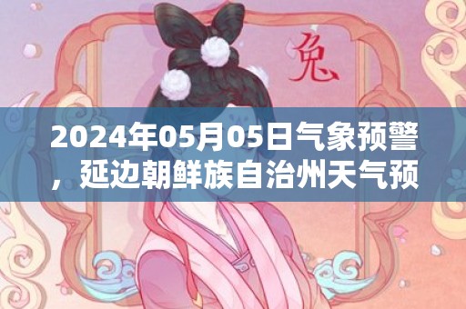 2024年05月05日气象预警，延边朝鲜族自治州天气预报 大部小雨转中雨