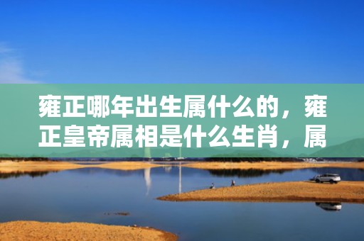雍正哪年出生属什么的，雍正皇帝属相是什么生肖，属马人一生最旺3人