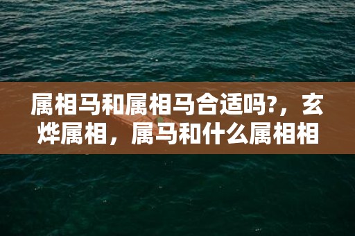属相马和属相马合适吗?，玄烨属相，属马和什么属相相克
